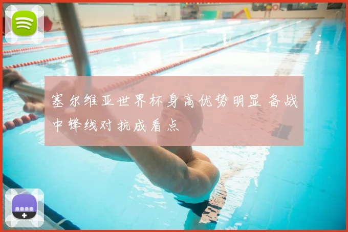 塞尔维亚世界杯身高优势明显 备战中锋线对抗成看点