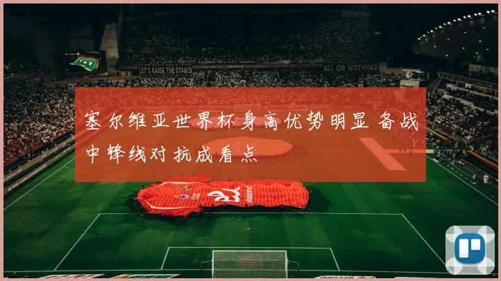 塞尔维亚世界杯身高优势明显 备战中锋线对抗成看点