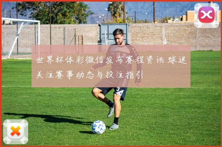 世界杯体彩微信发布赛程资讯 球迷关注赛事动态与投注指引