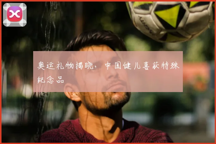奥运礼物揭晓，中国健儿喜获特殊纪念品