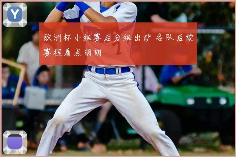 欧洲杯小组赛后分组出炉 各队后续赛程看点明朗