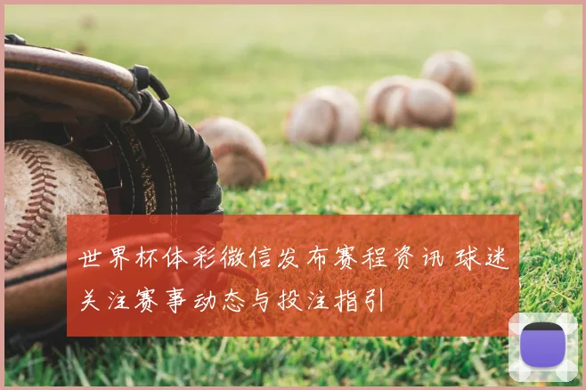 世界杯体彩微信发布赛程资讯 球迷关注赛事动态与投注指引