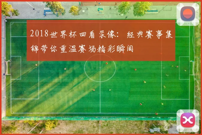 2018世界杯回看录像：经典赛事集锦带你重温赛场精彩瞬间