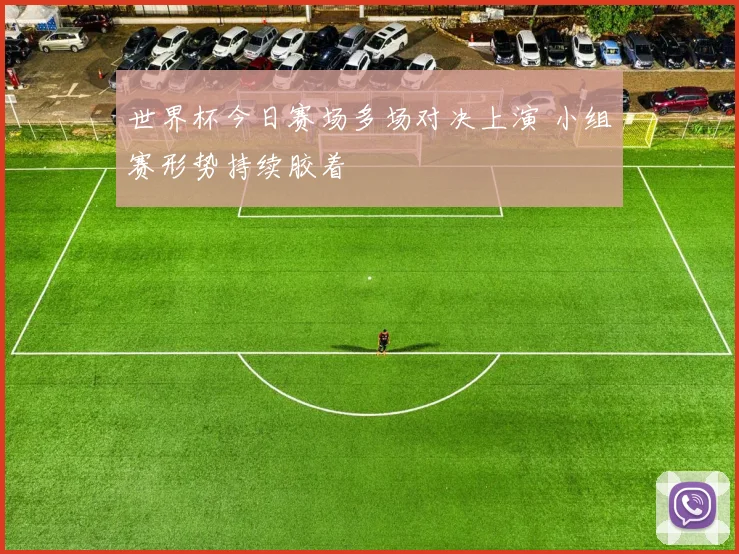 世界杯今日赛场多场对决上演 小组赛形势持续胶着