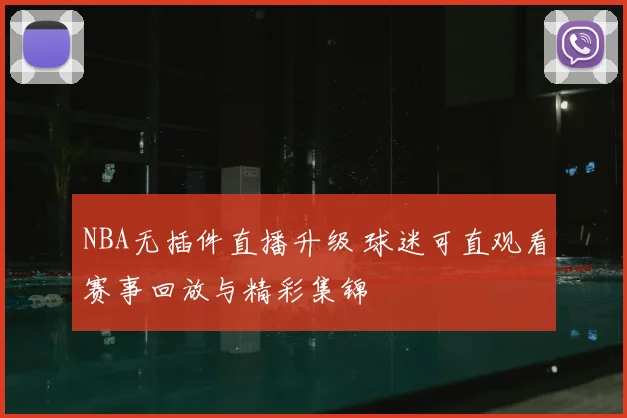 NBA无插件直播升级 球迷可直观看赛事回放与精彩集锦