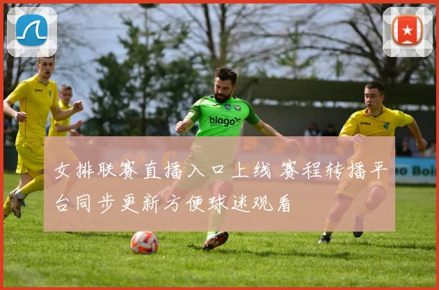女排联赛直播入口上线 赛程转播平台同步更新方便球迷观看