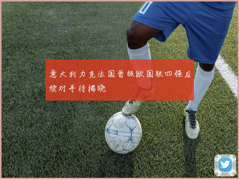意大利力克法国晋级欧国联四强后续对手待揭晓