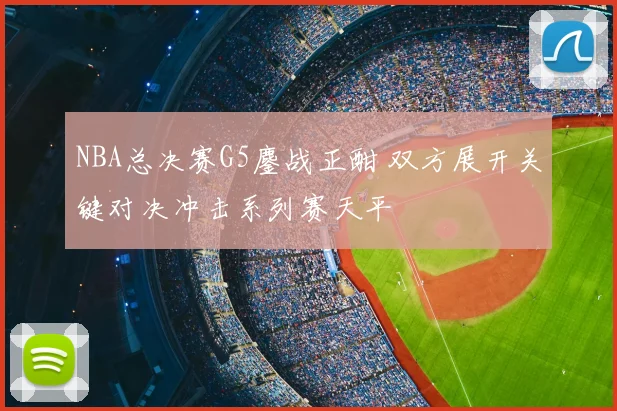 NBA总决赛G5鏖战正酣 双方展开关键对决冲击系列赛天平