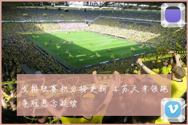 女排联赛积分榜更新 江苏天津领跑争冠悬念延续