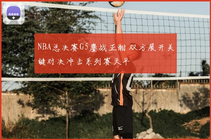 NBA总决赛G5鏖战正酣 双方展开关键对决冲击系列赛天平