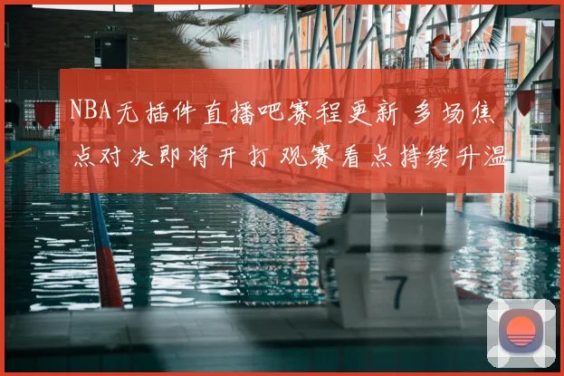 NBA无插件直播吧赛程更新 多场焦点对决即将开打 观赛看点持续升温