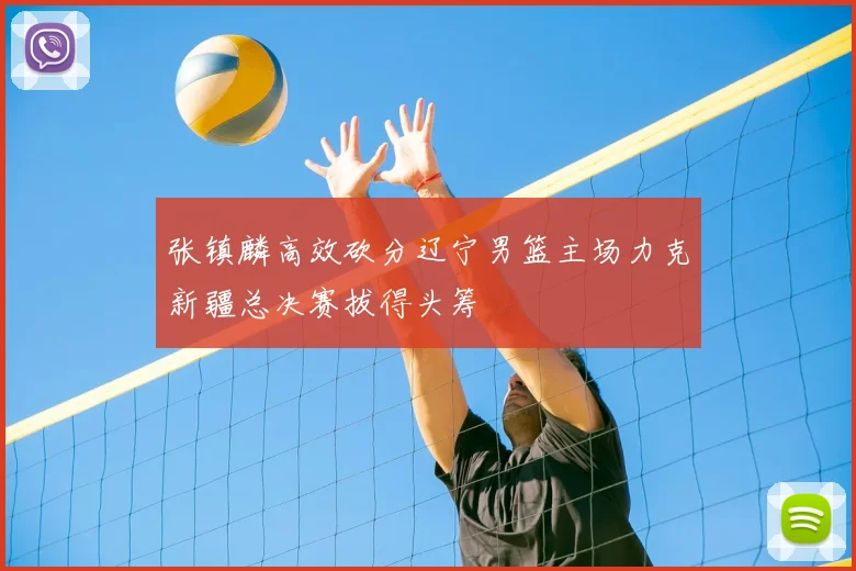 张镇麟高效砍分辽宁男篮主场力克新疆总决赛拔得头筹