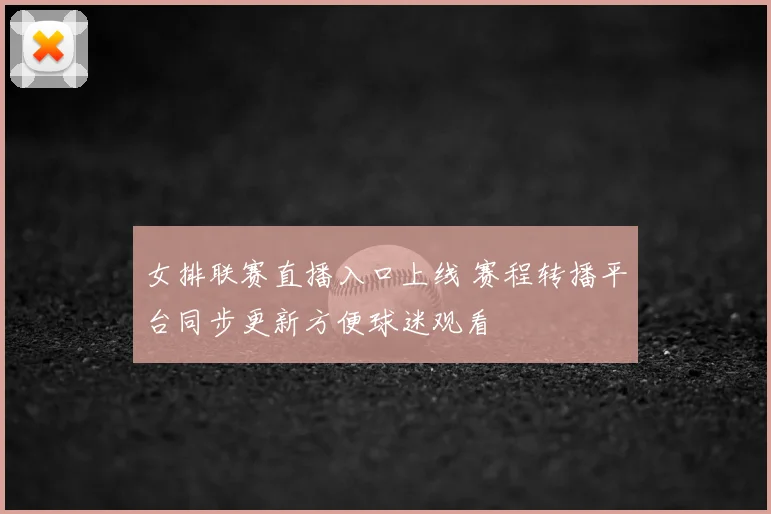 女排联赛直播入口上线 赛程转播平台同步更新方便球迷观看
