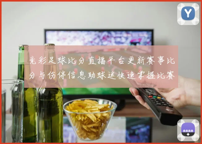 竞彩足球比分直播平台更新赛事比分与伤停信息助球迷快速掌握比赛动态