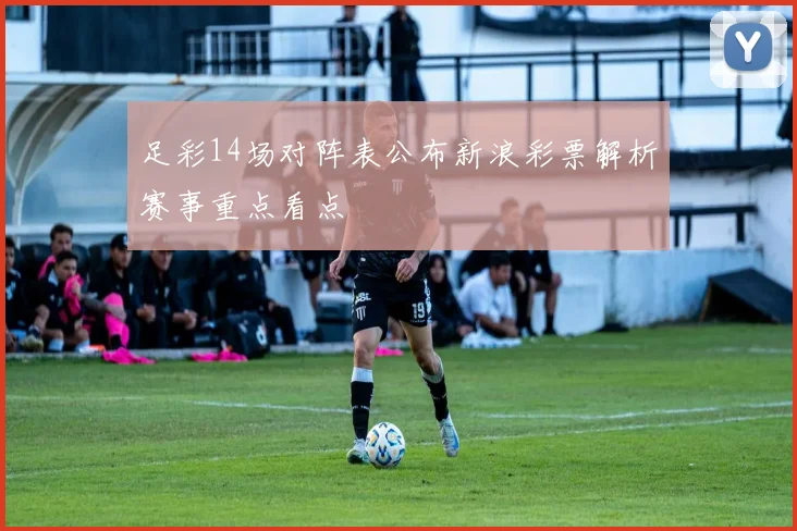 足彩14场对阵表公布新浪彩票解析赛事重点看点