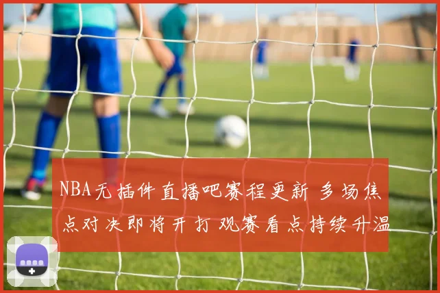 NBA无插件直播吧赛程更新 多场焦点对决即将开打 观赛看点持续升温