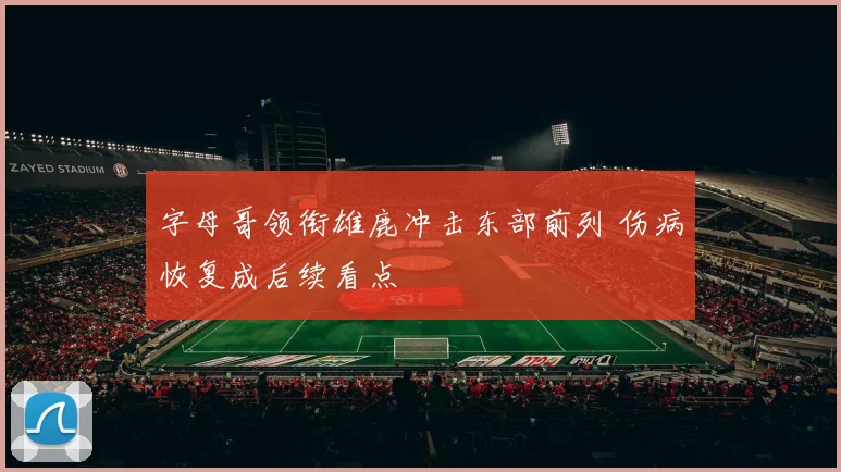 字母哥领衔雄鹿冲击东部前列 伤病恢复成后续看点