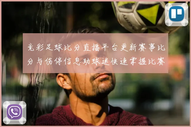 竞彩足球比分直播平台更新赛事比分与伤停信息助球迷快速掌握比赛动态