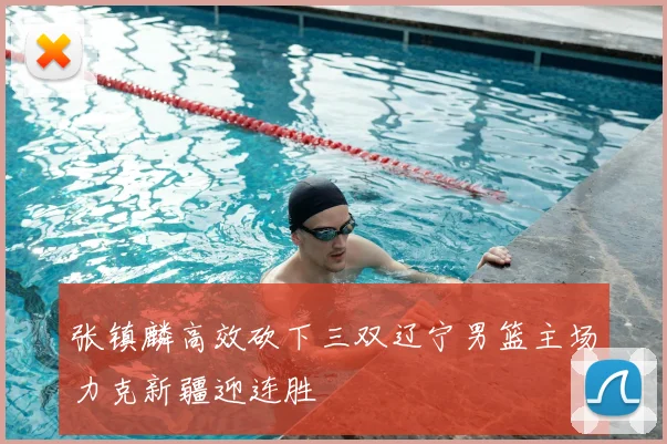 张镇麟高效砍下三双辽宁男篮主场力克新疆迎连胜