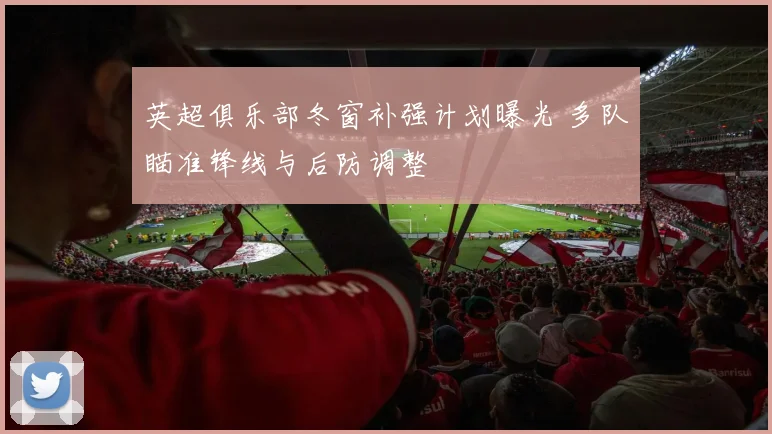 英超俱乐部冬窗补强计划曝光 多队瞄准锋线与后防调整