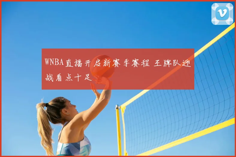 WNBA直播开启新赛季赛程 王牌队迎战看点十足
