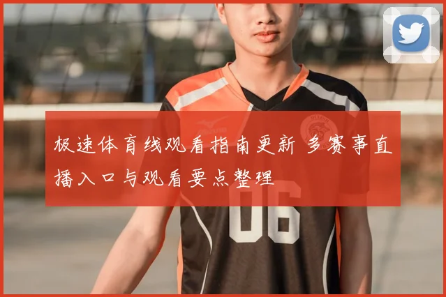极速体育线观看指南更新 多赛事直播入口与观看要点整理