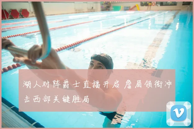 湖人对阵爵士直播开启 詹眉领衔冲击西部关键胜局