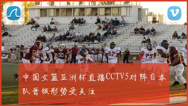 中国女篮亚洲杯直播CCTV5对阵日本队晋级形势受关注