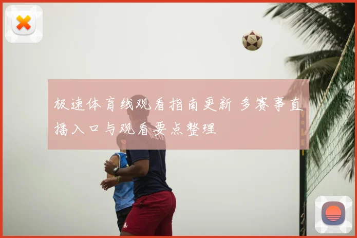 极速体育线观看指南更新 多赛事直播入口与观看要点整理
