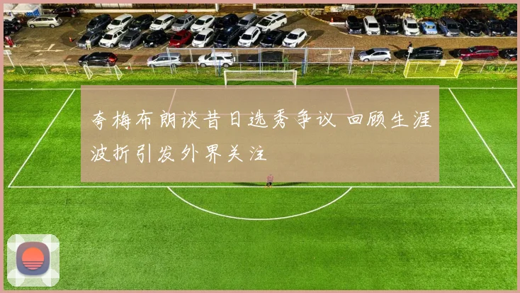 夸梅布朗谈昔日选秀争议 回顾生涯波折引发外界关注