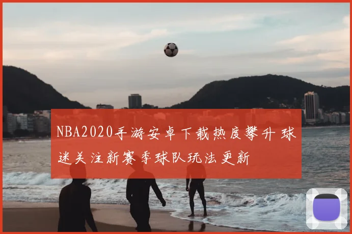 NBA2020手游安卓下载热度攀升 球迷关注新赛季球队玩法更新