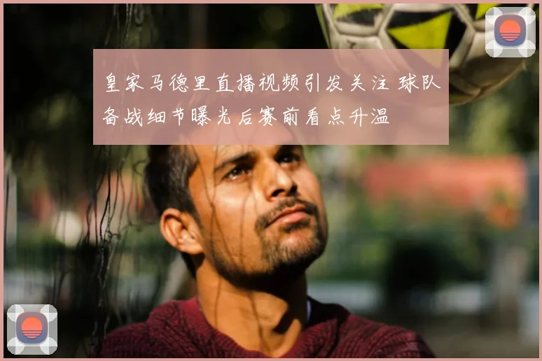 皇家马德里直播视频引发关注 球队备战细节曝光后赛前看点升温
