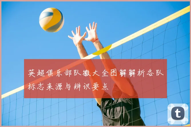 英超俱乐部队徽大全图解解析各队标志来源与辨识要点