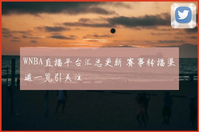 WNBA直播平台汇总更新 赛事转播渠道一览引关注