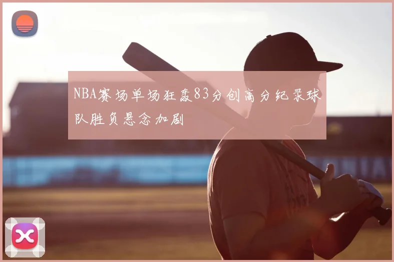 NBA赛场单场狂轰83分创高分纪录球队胜负悬念加剧