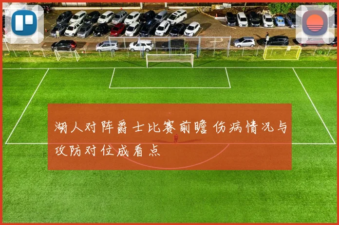 湖人对阵爵士比赛前瞻 伤病情况与攻防对位成看点