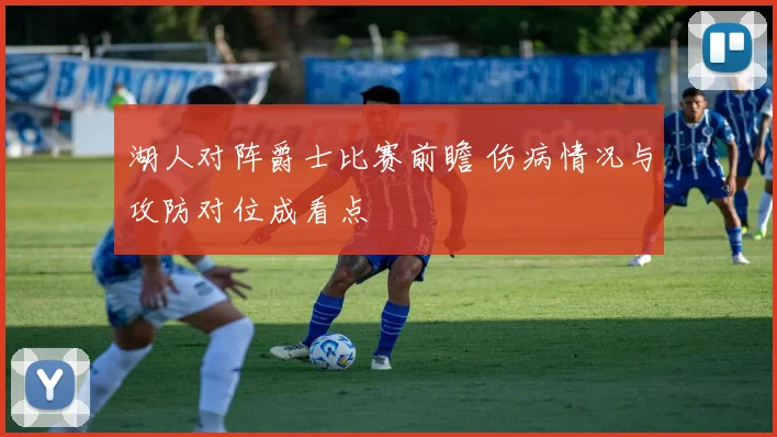 湖人对阵爵士比赛前瞻 伤病情况与攻防对位成看点