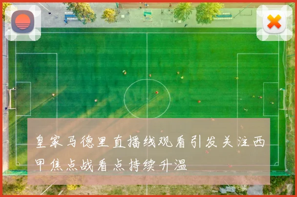 皇家马德里直播线观看引发关注西甲焦点战看点持续升温