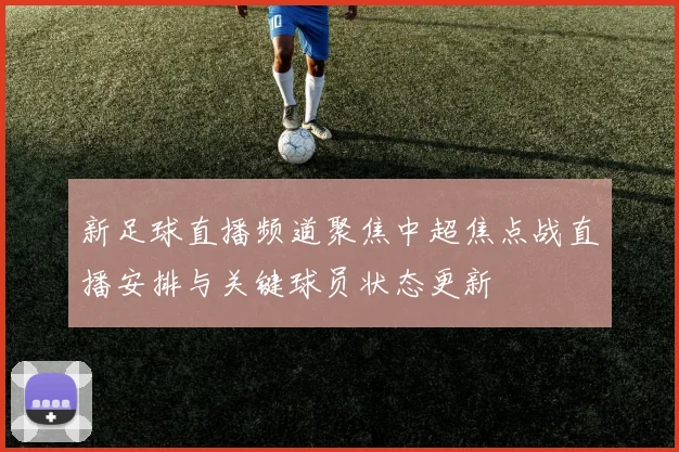 新足球直播频道聚焦中超焦点战直播安排与关键球员状态更新