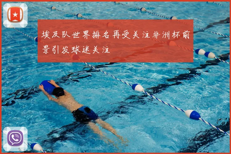 埃及队世界排名再受关注非洲杯前景引发球迷关注