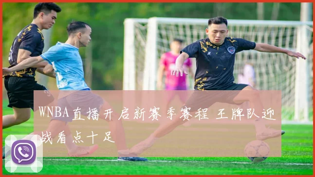 WNBA直播开启新赛季赛程 王牌队迎战看点十足