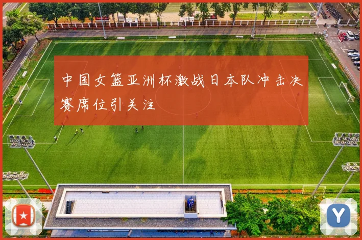 中国女篮亚洲杯激战日本队冲击决赛席位引关注