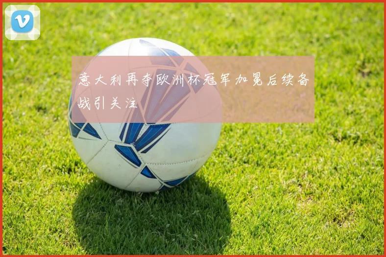 意大利再夺欧洲杯冠军加冕后续备战引关注