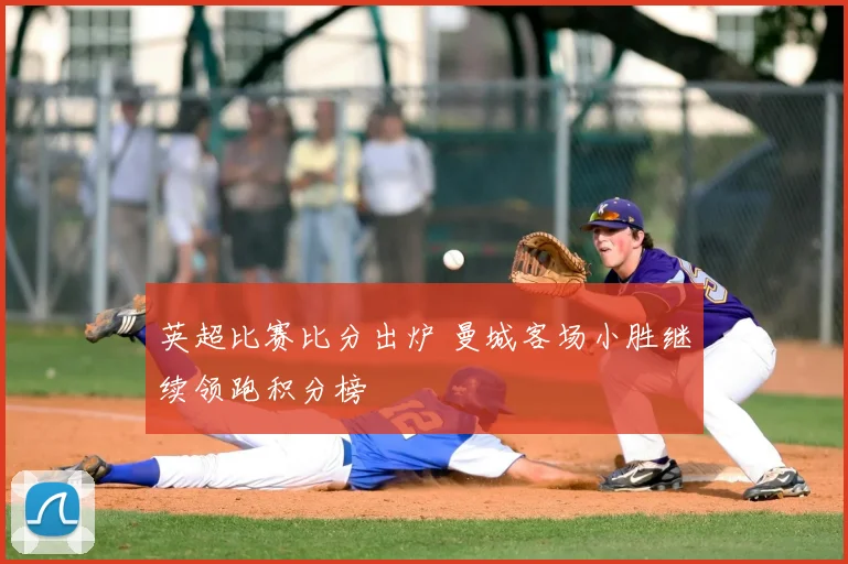 英超比赛比分出炉 曼城客场小胜继续领跑积分榜
