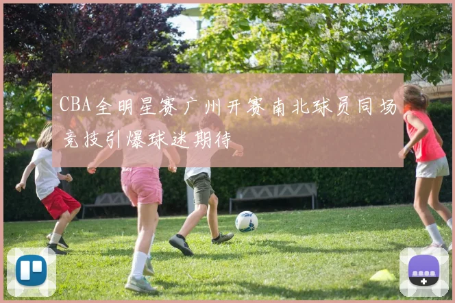 CBA全明星赛广州开赛南北球员同场竞技引爆球迷期待